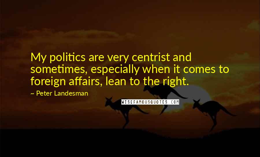 Peter Landesman Quotes: My politics are very centrist and sometimes, especially when it comes to foreign affairs, lean to the right.