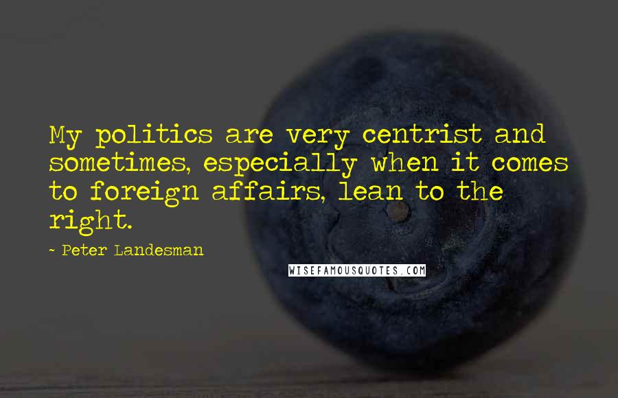 Peter Landesman Quotes: My politics are very centrist and sometimes, especially when it comes to foreign affairs, lean to the right.