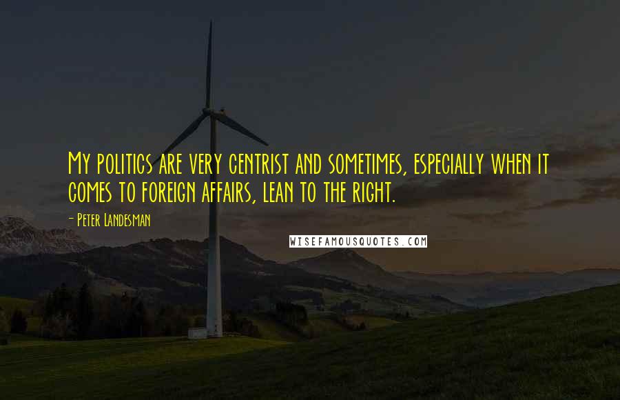 Peter Landesman Quotes: My politics are very centrist and sometimes, especially when it comes to foreign affairs, lean to the right.