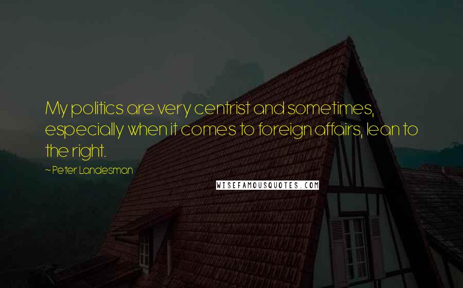 Peter Landesman Quotes: My politics are very centrist and sometimes, especially when it comes to foreign affairs, lean to the right.