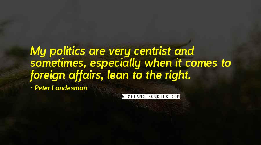 Peter Landesman Quotes: My politics are very centrist and sometimes, especially when it comes to foreign affairs, lean to the right.