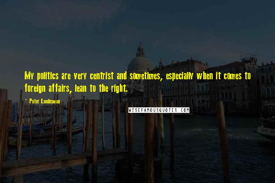 Peter Landesman Quotes: My politics are very centrist and sometimes, especially when it comes to foreign affairs, lean to the right.