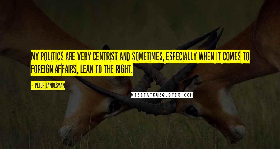 Peter Landesman Quotes: My politics are very centrist and sometimes, especially when it comes to foreign affairs, lean to the right.