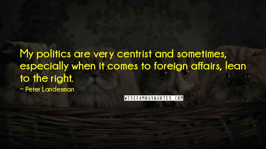 Peter Landesman Quotes: My politics are very centrist and sometimes, especially when it comes to foreign affairs, lean to the right.