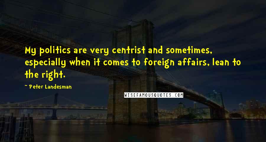 Peter Landesman Quotes: My politics are very centrist and sometimes, especially when it comes to foreign affairs, lean to the right.