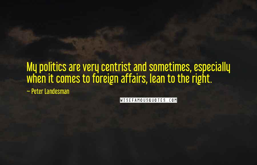 Peter Landesman Quotes: My politics are very centrist and sometimes, especially when it comes to foreign affairs, lean to the right.