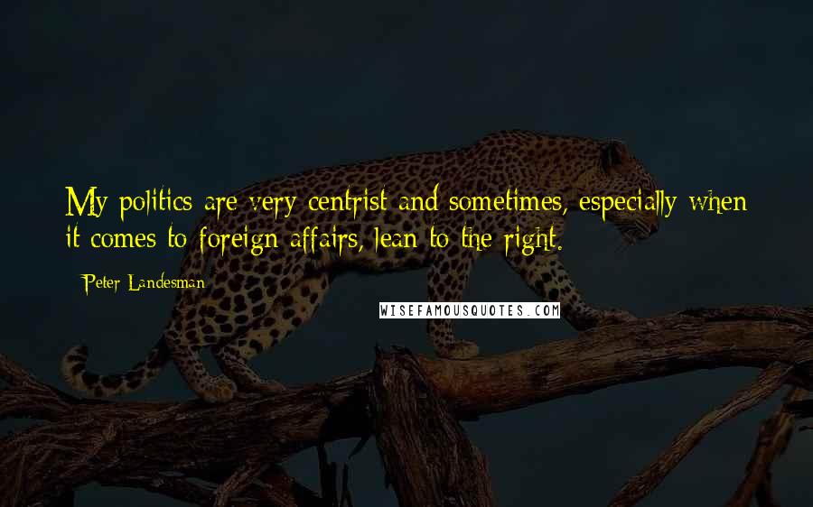 Peter Landesman Quotes: My politics are very centrist and sometimes, especially when it comes to foreign affairs, lean to the right.