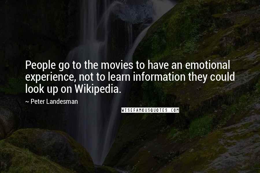 Peter Landesman Quotes: People go to the movies to have an emotional experience, not to learn information they could look up on Wikipedia.