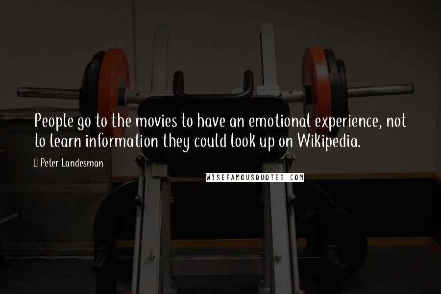 Peter Landesman Quotes: People go to the movies to have an emotional experience, not to learn information they could look up on Wikipedia.