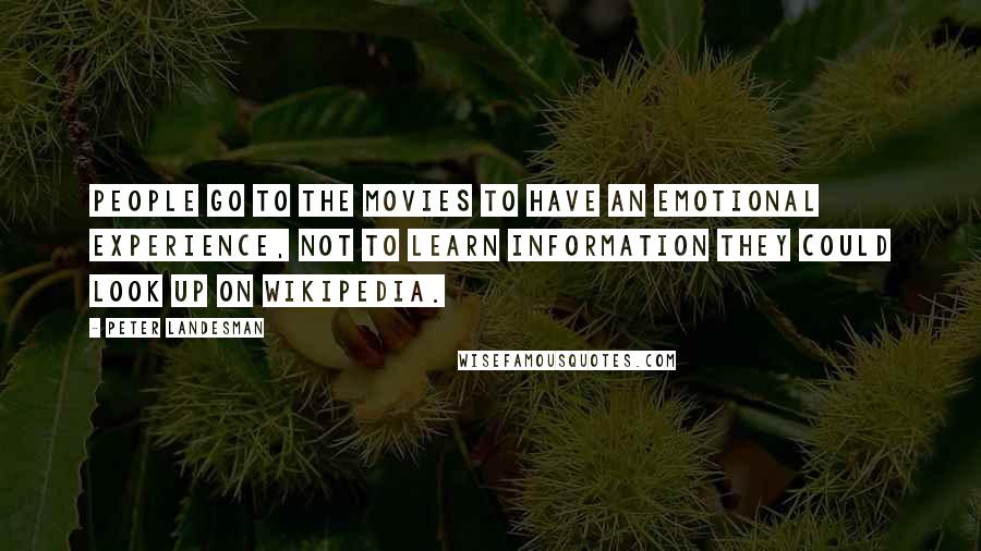 Peter Landesman Quotes: People go to the movies to have an emotional experience, not to learn information they could look up on Wikipedia.