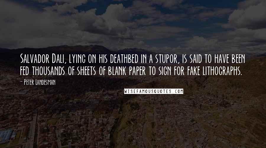 Peter Landesman Quotes: Salvador Dali, lying on his deathbed in a stupor, is said to have been fed thousands of sheets of blank paper to sign for fake lithographs.