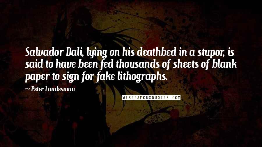 Peter Landesman Quotes: Salvador Dali, lying on his deathbed in a stupor, is said to have been fed thousands of sheets of blank paper to sign for fake lithographs.