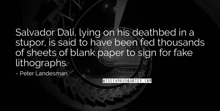 Peter Landesman Quotes: Salvador Dali, lying on his deathbed in a stupor, is said to have been fed thousands of sheets of blank paper to sign for fake lithographs.