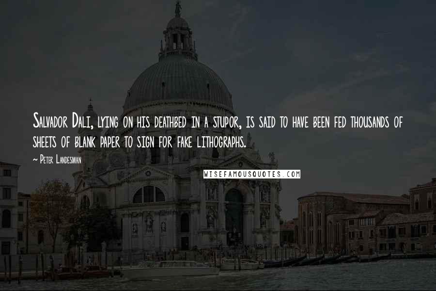 Peter Landesman Quotes: Salvador Dali, lying on his deathbed in a stupor, is said to have been fed thousands of sheets of blank paper to sign for fake lithographs.
