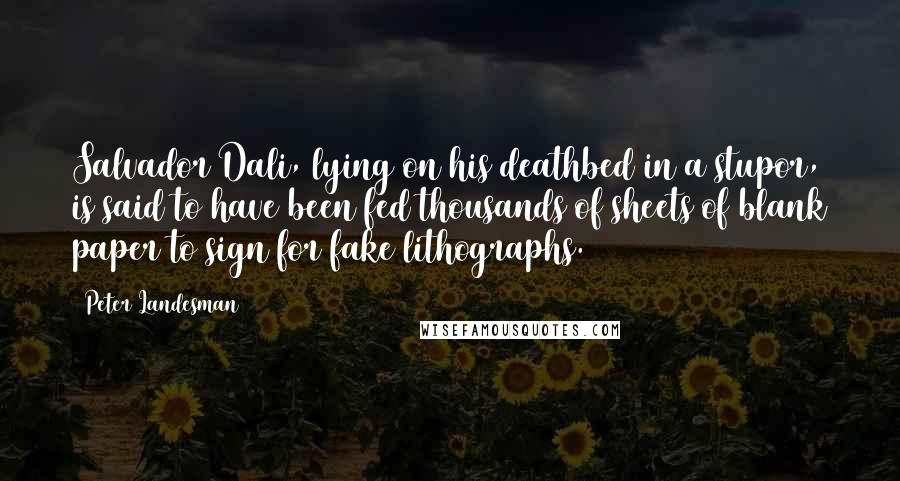 Peter Landesman Quotes: Salvador Dali, lying on his deathbed in a stupor, is said to have been fed thousands of sheets of blank paper to sign for fake lithographs.