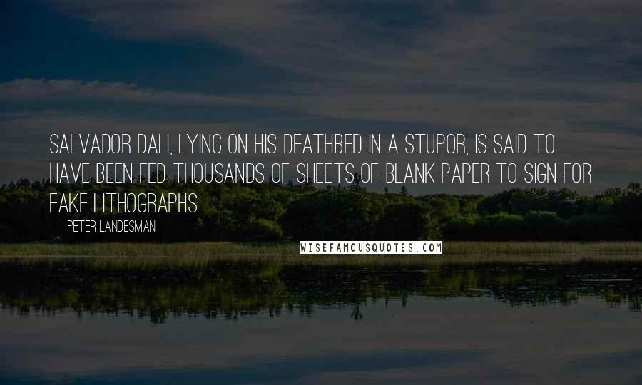 Peter Landesman Quotes: Salvador Dali, lying on his deathbed in a stupor, is said to have been fed thousands of sheets of blank paper to sign for fake lithographs.