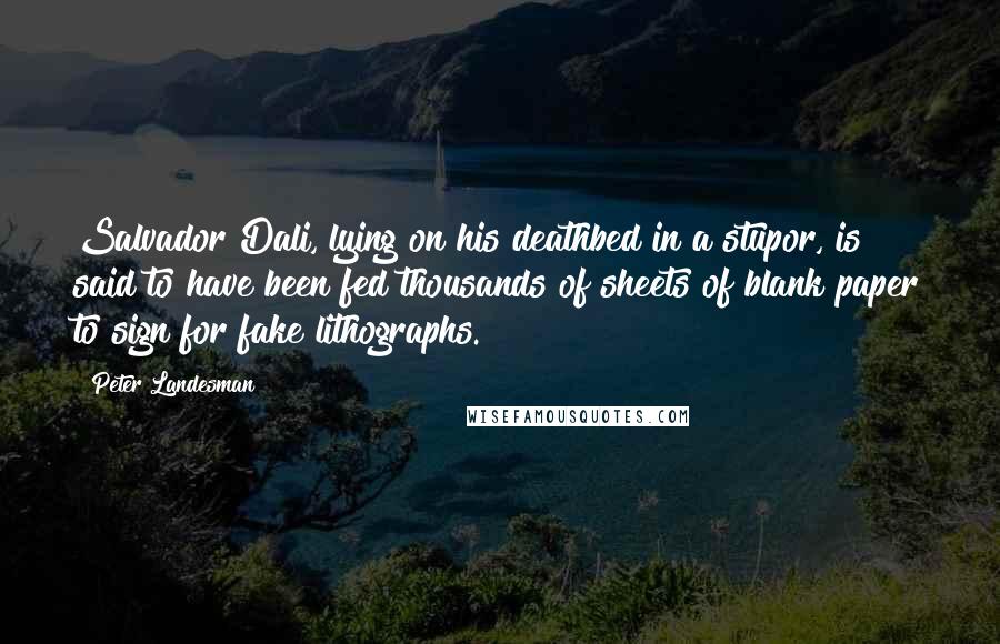 Peter Landesman Quotes: Salvador Dali, lying on his deathbed in a stupor, is said to have been fed thousands of sheets of blank paper to sign for fake lithographs.