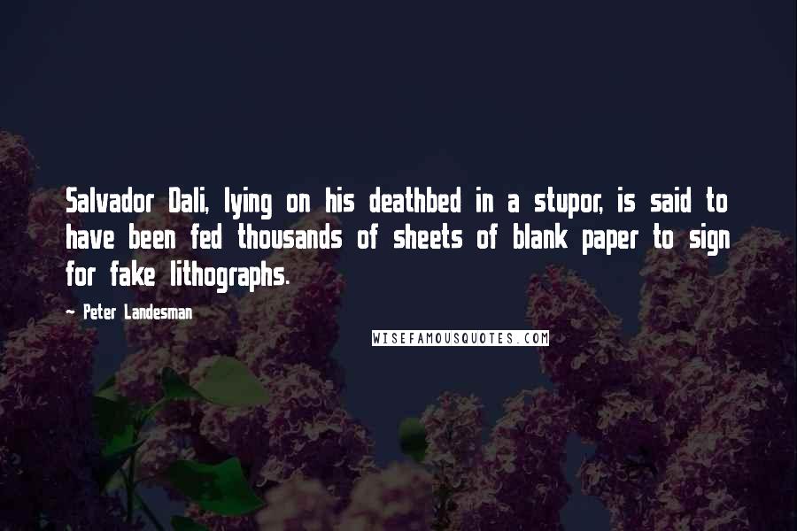 Peter Landesman Quotes: Salvador Dali, lying on his deathbed in a stupor, is said to have been fed thousands of sheets of blank paper to sign for fake lithographs.