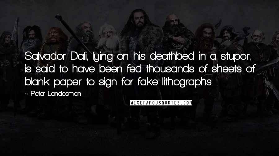 Peter Landesman Quotes: Salvador Dali, lying on his deathbed in a stupor, is said to have been fed thousands of sheets of blank paper to sign for fake lithographs.