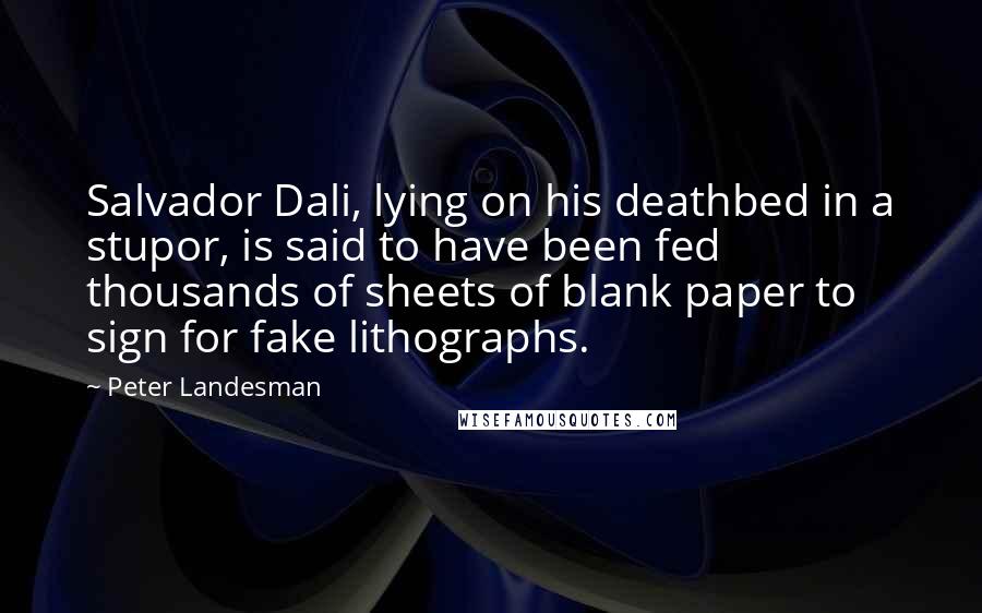 Peter Landesman Quotes: Salvador Dali, lying on his deathbed in a stupor, is said to have been fed thousands of sheets of blank paper to sign for fake lithographs.