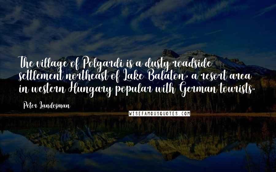 Peter Landesman Quotes: The village of Polgardi is a dusty roadside settlement northeast of Lake Balaton, a resort area in western Hungary popular with German tourists.