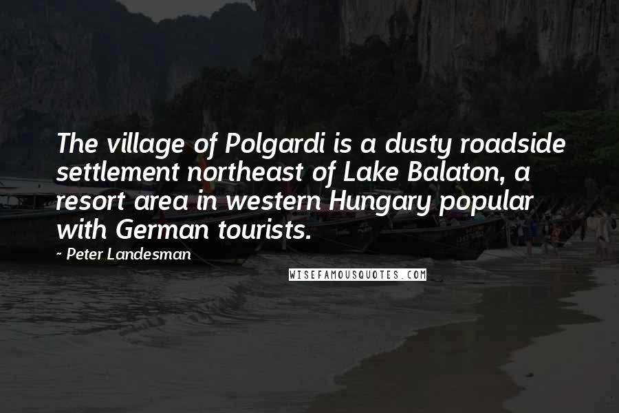 Peter Landesman Quotes: The village of Polgardi is a dusty roadside settlement northeast of Lake Balaton, a resort area in western Hungary popular with German tourists.