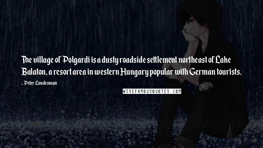 Peter Landesman Quotes: The village of Polgardi is a dusty roadside settlement northeast of Lake Balaton, a resort area in western Hungary popular with German tourists.