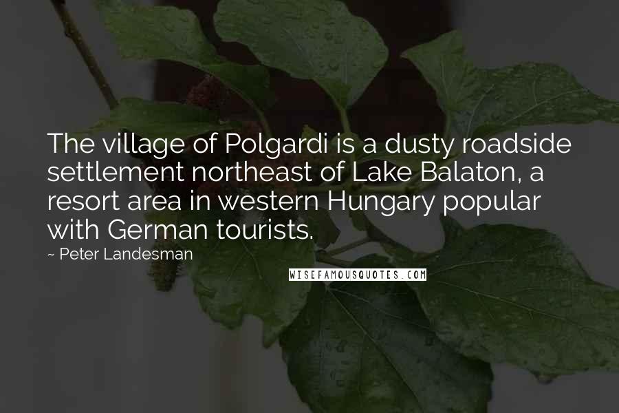 Peter Landesman Quotes: The village of Polgardi is a dusty roadside settlement northeast of Lake Balaton, a resort area in western Hungary popular with German tourists.