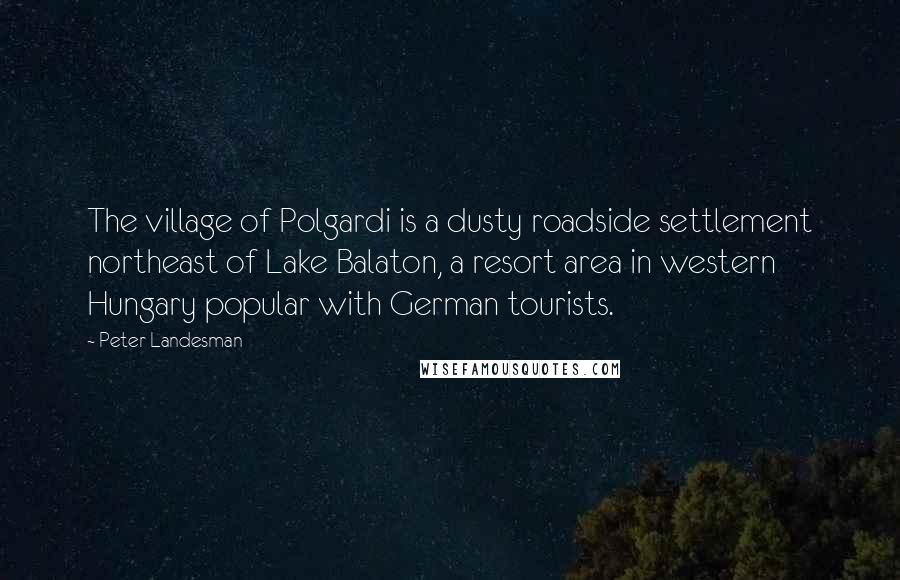 Peter Landesman Quotes: The village of Polgardi is a dusty roadside settlement northeast of Lake Balaton, a resort area in western Hungary popular with German tourists.