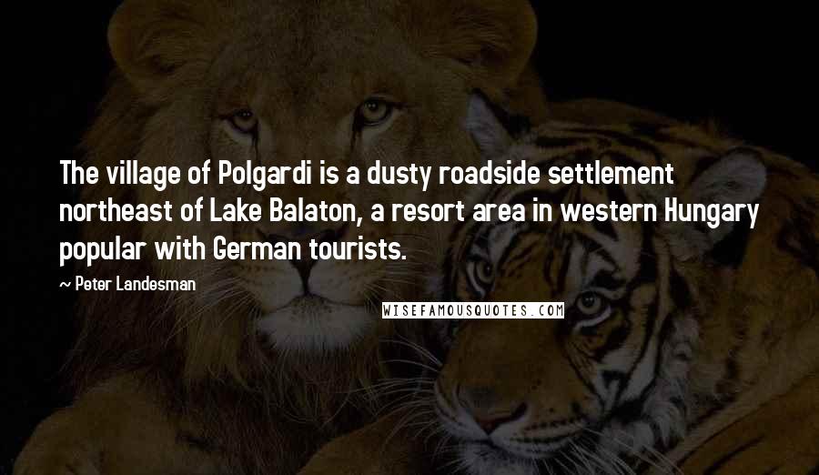 Peter Landesman Quotes: The village of Polgardi is a dusty roadside settlement northeast of Lake Balaton, a resort area in western Hungary popular with German tourists.