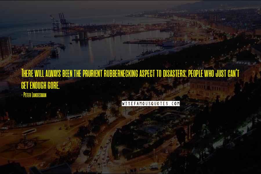 Peter Landesman Quotes: There will always been the prurient rubbernecking aspect to disasters: people who just can't get enough gore.