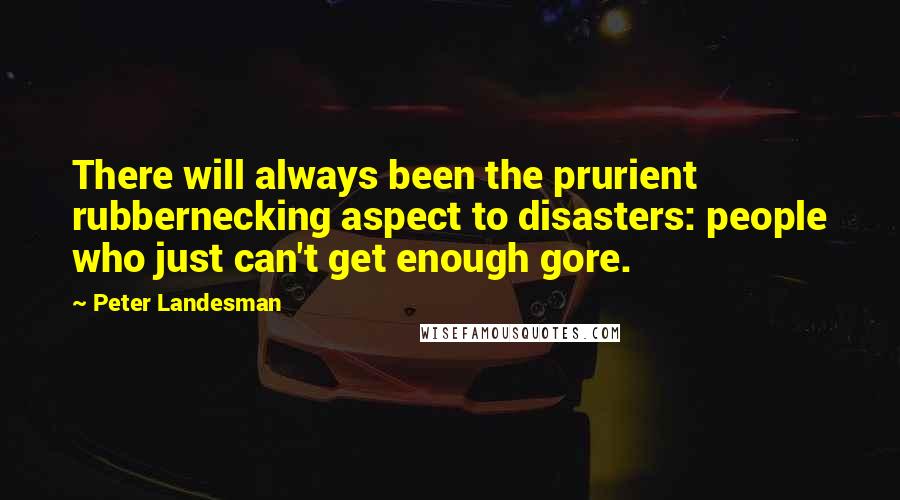 Peter Landesman Quotes: There will always been the prurient rubbernecking aspect to disasters: people who just can't get enough gore.