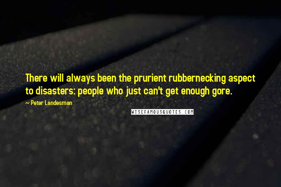 Peter Landesman Quotes: There will always been the prurient rubbernecking aspect to disasters: people who just can't get enough gore.