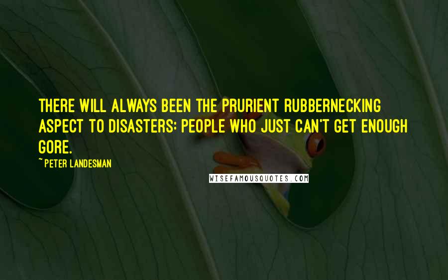 Peter Landesman Quotes: There will always been the prurient rubbernecking aspect to disasters: people who just can't get enough gore.