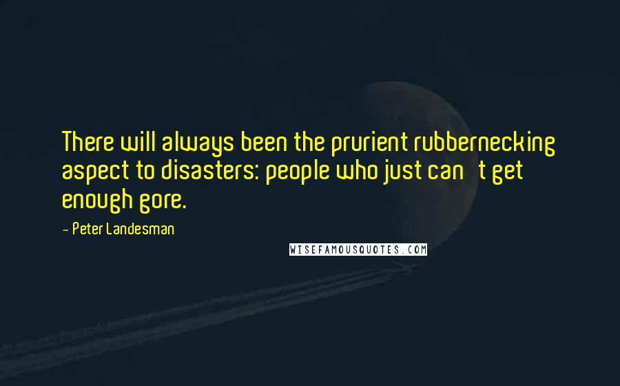 Peter Landesman Quotes: There will always been the prurient rubbernecking aspect to disasters: people who just can't get enough gore.