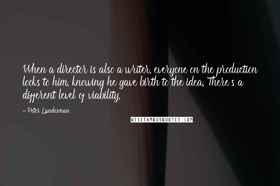 Peter Landesman Quotes: When a director is also a writer, everyone on the production looks to him, knowing he gave birth to the idea. There's a different level of viability.