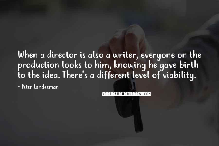 Peter Landesman Quotes: When a director is also a writer, everyone on the production looks to him, knowing he gave birth to the idea. There's a different level of viability.