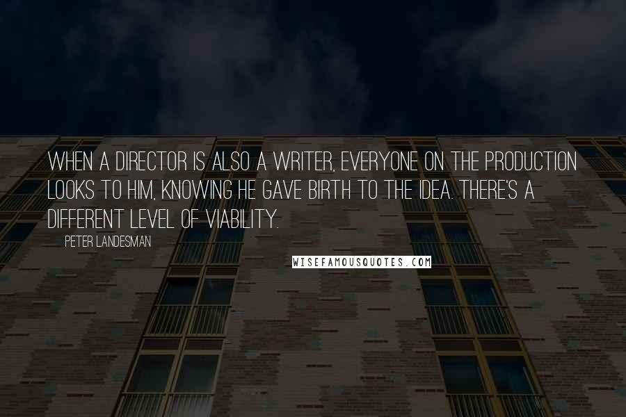 Peter Landesman Quotes: When a director is also a writer, everyone on the production looks to him, knowing he gave birth to the idea. There's a different level of viability.