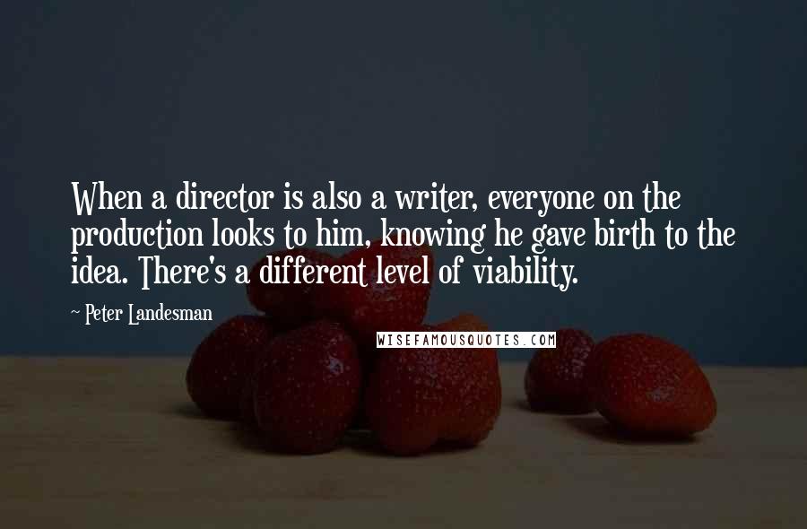 Peter Landesman Quotes: When a director is also a writer, everyone on the production looks to him, knowing he gave birth to the idea. There's a different level of viability.