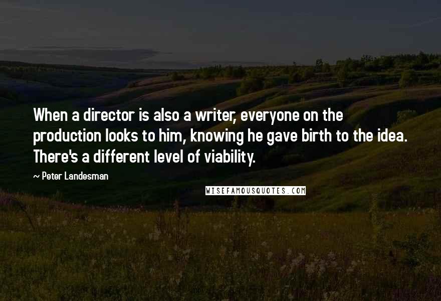 Peter Landesman Quotes: When a director is also a writer, everyone on the production looks to him, knowing he gave birth to the idea. There's a different level of viability.