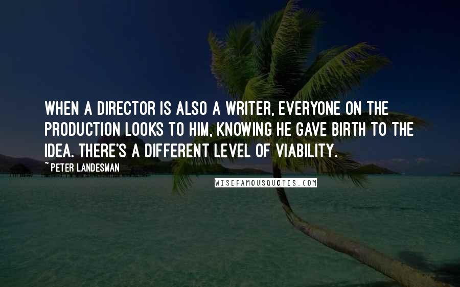 Peter Landesman Quotes: When a director is also a writer, everyone on the production looks to him, knowing he gave birth to the idea. There's a different level of viability.