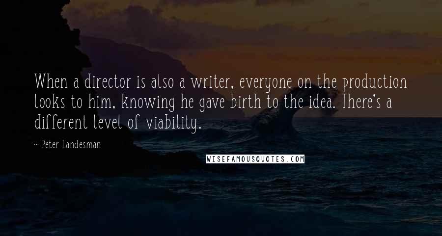 Peter Landesman Quotes: When a director is also a writer, everyone on the production looks to him, knowing he gave birth to the idea. There's a different level of viability.