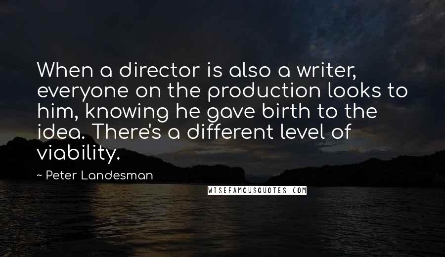 Peter Landesman Quotes: When a director is also a writer, everyone on the production looks to him, knowing he gave birth to the idea. There's a different level of viability.