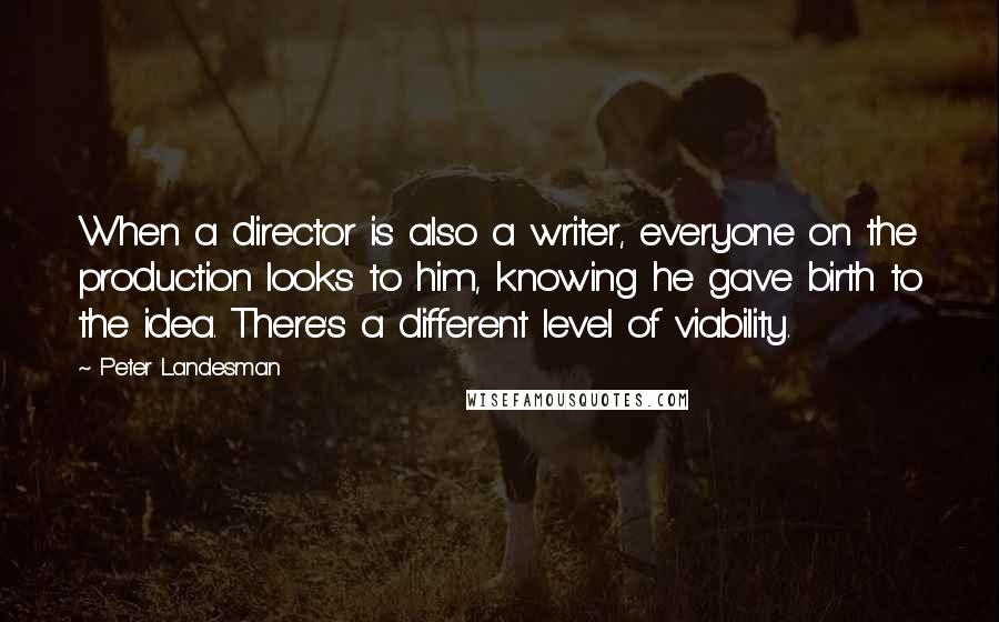 Peter Landesman Quotes: When a director is also a writer, everyone on the production looks to him, knowing he gave birth to the idea. There's a different level of viability.