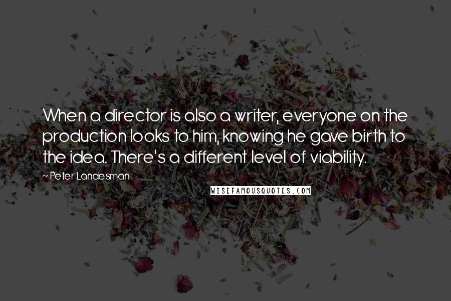 Peter Landesman Quotes: When a director is also a writer, everyone on the production looks to him, knowing he gave birth to the idea. There's a different level of viability.