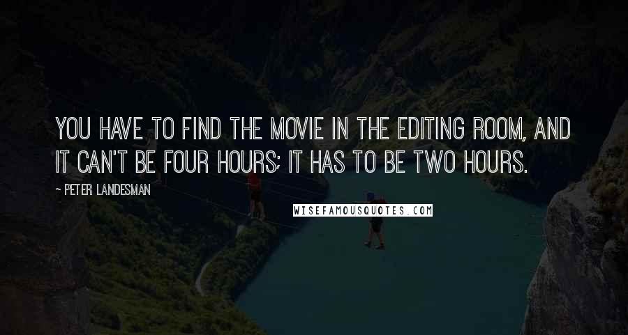 Peter Landesman Quotes: You have to find the movie in the editing room, and it can't be four hours; it has to be two hours.