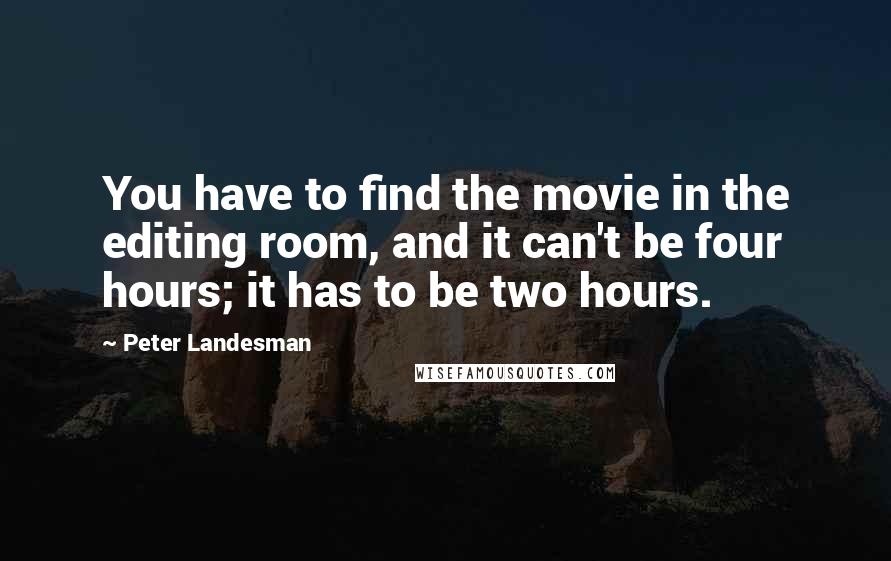 Peter Landesman Quotes: You have to find the movie in the editing room, and it can't be four hours; it has to be two hours.