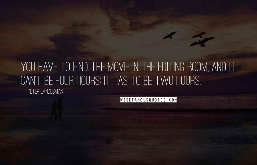 Peter Landesman Quotes: You have to find the movie in the editing room, and it can't be four hours; it has to be two hours.