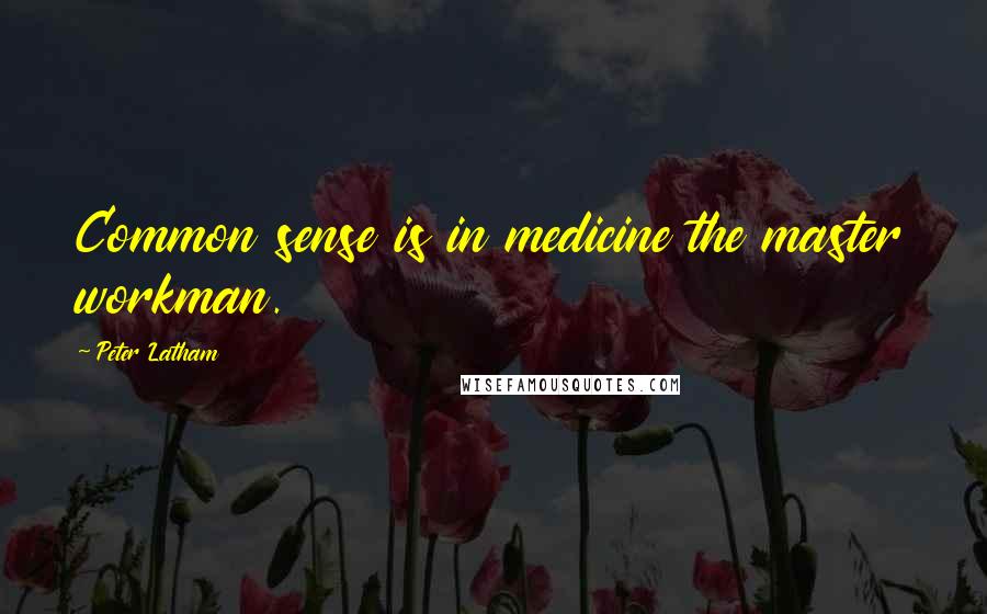 Peter Latham Quotes: Common sense is in medicine the master workman.