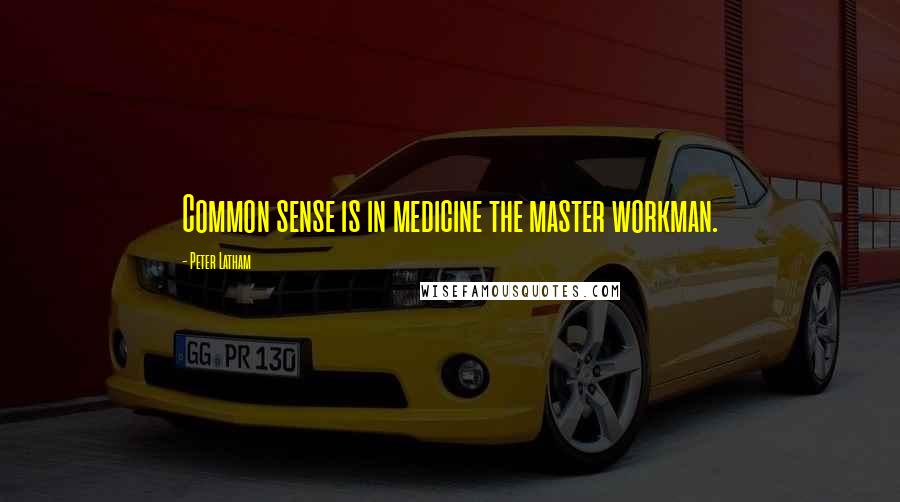 Peter Latham Quotes: Common sense is in medicine the master workman.